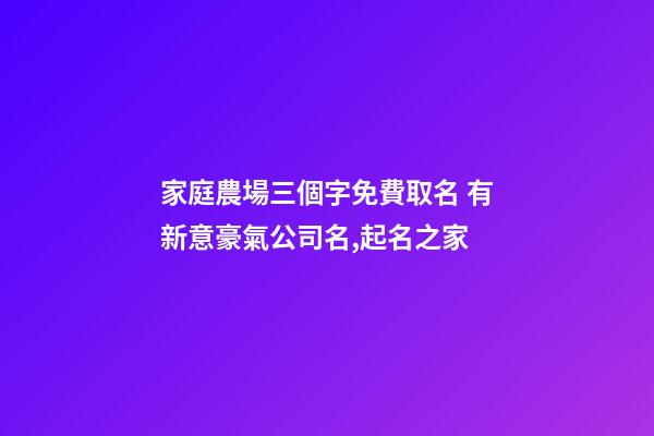 家庭農場三個字免費取名 有新意豪氣公司名,起名之家-第1張-公司起名-玄機派